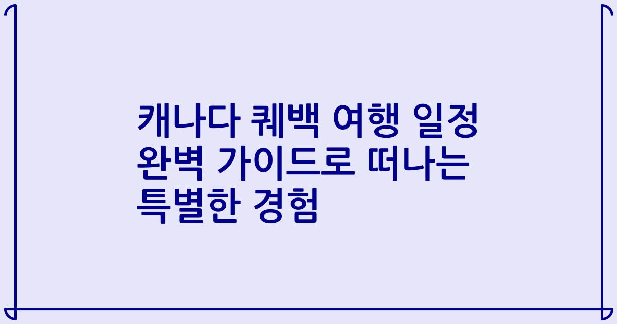 캐나다 퀘백 여행 일정 완벽 가이드로 떠나는 특별한 경험