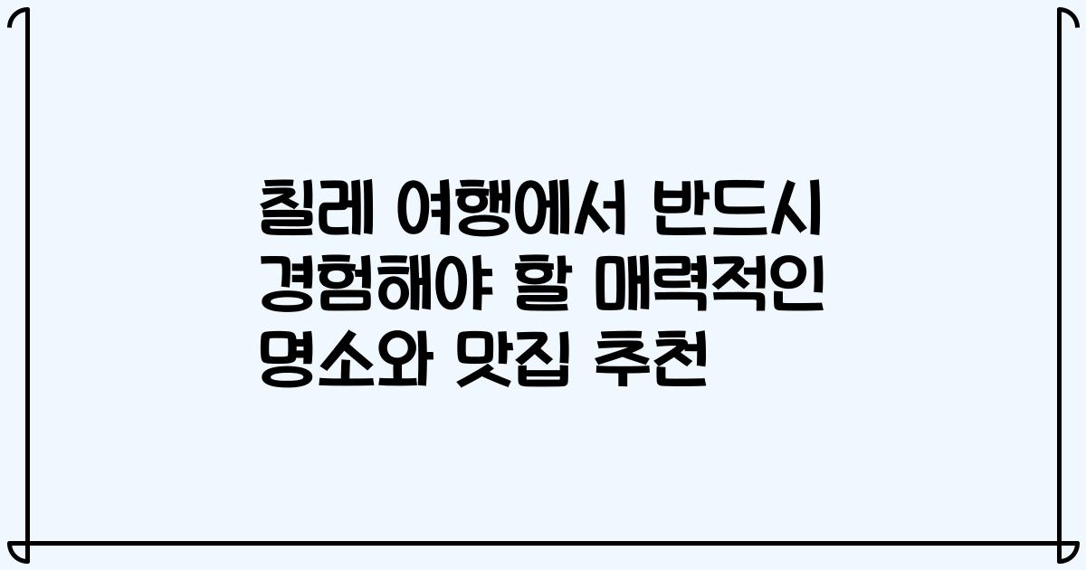 칠레 여행에서 반드시 경험해야 할 매력적인 명소와 맛집 추천