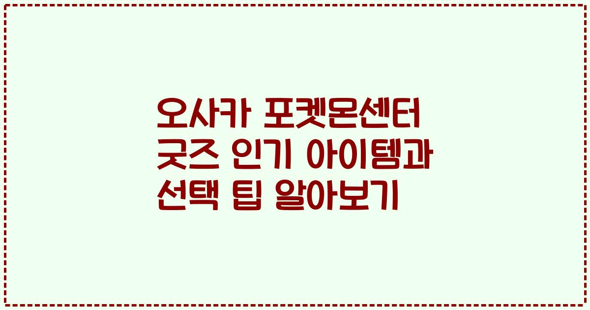오사카 포켓몬센터 굿즈 인기 아이템과 선택 팁 알아보기