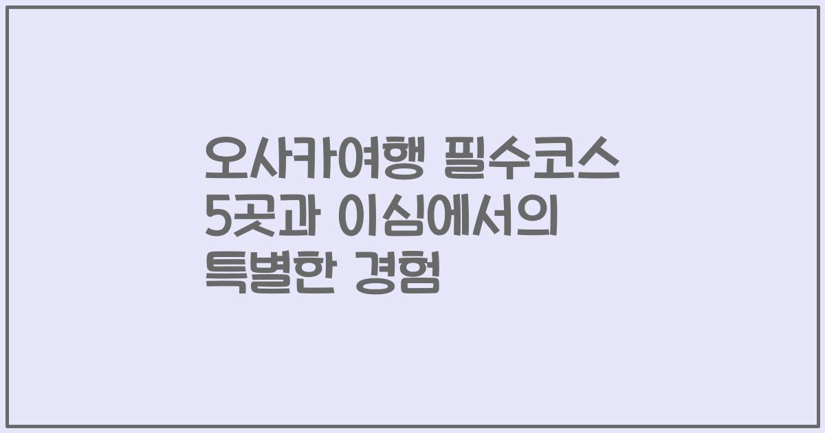 오사카여행 필수코스 5곳과 이심에서의 특별한 경험