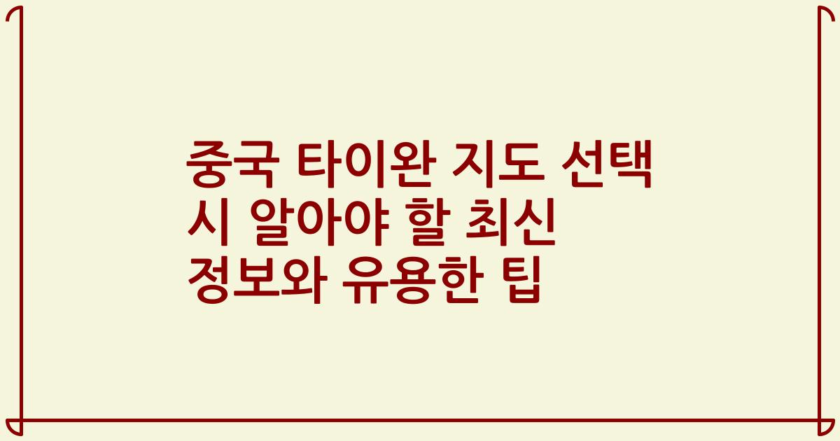중국 타이완 지도 선택 시 알아야 할 최신 정보와 유용한 팁