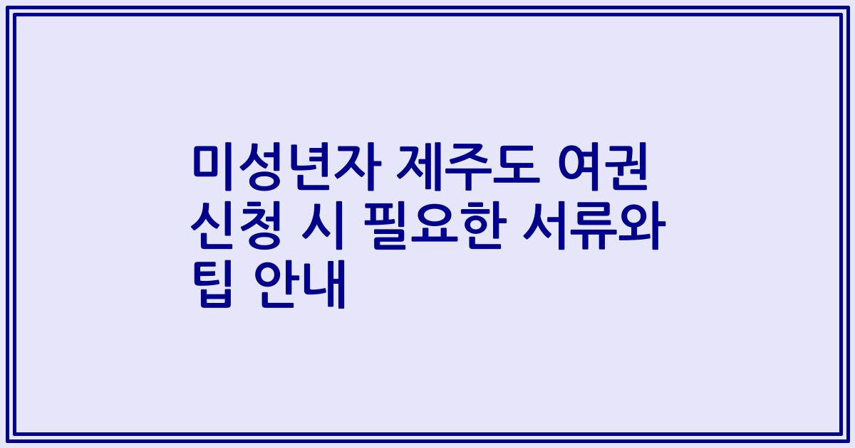 미성년자 제주도 여권 신청 시 필요한 서류와 팁 안내