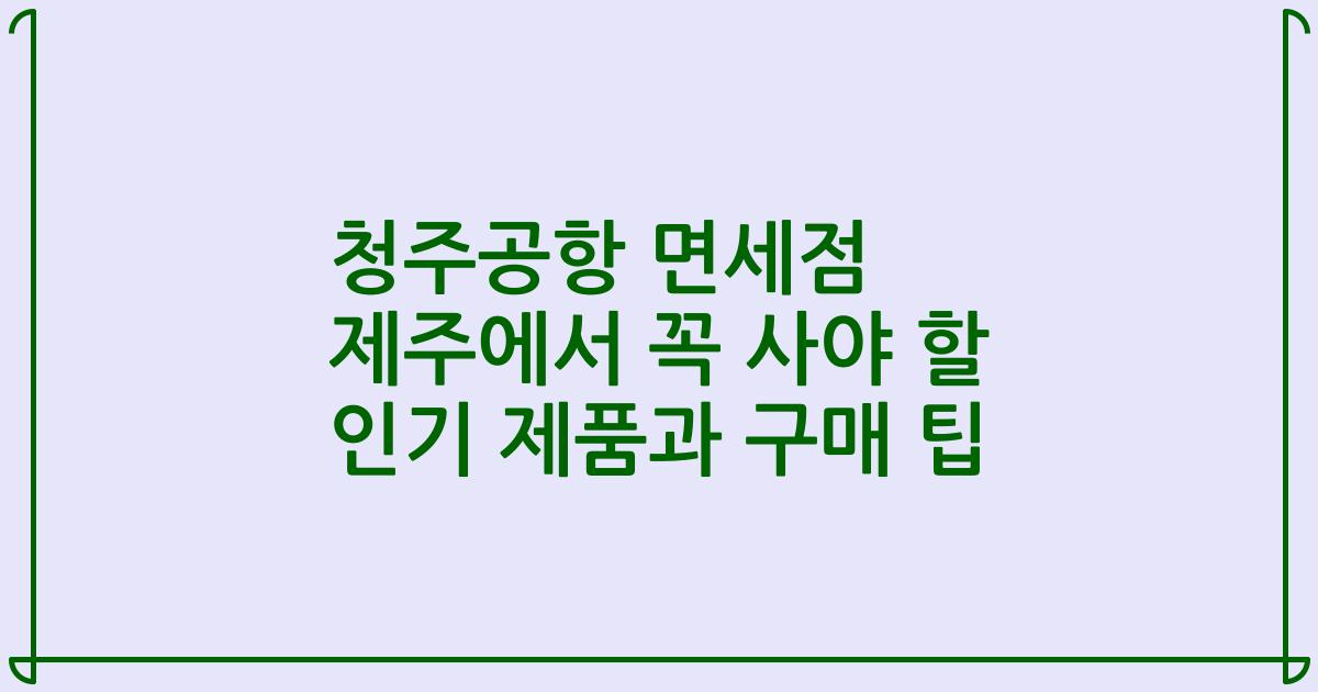 청주공항 면세점 제주에서 꼭 사야 할 인기 제품과 구매 팁
