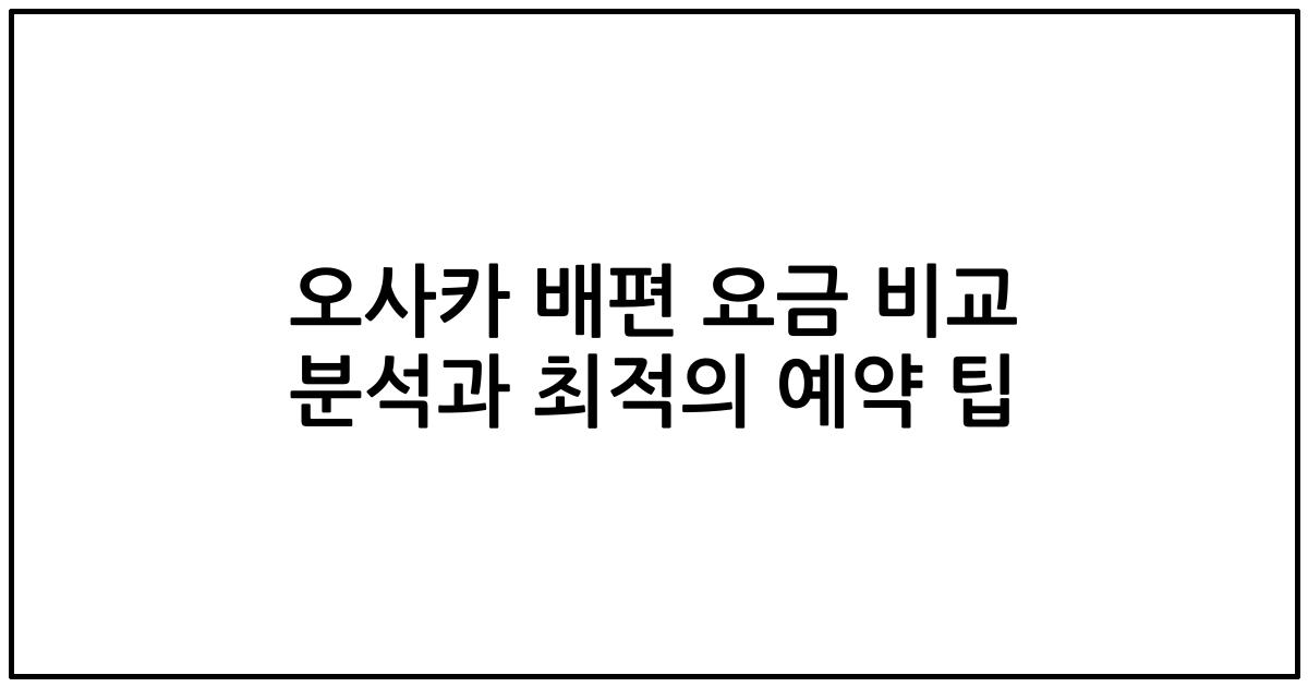 오사카 배편 요금 비교 분석과 최적의 예약 팁