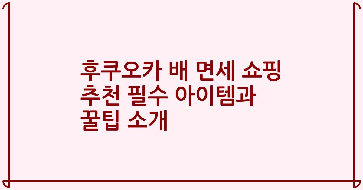 후쿠오카 배 면세 쇼핑 추천 필수 아이템과 꿀팁 소개