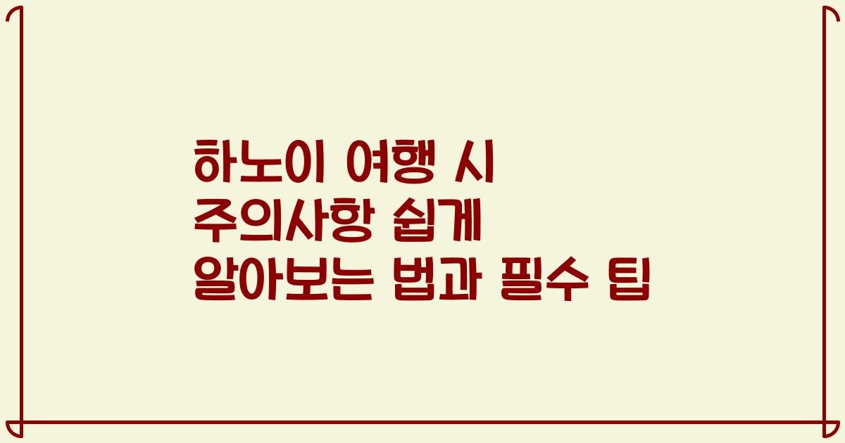하노이 여행 시 주의사항 쉽게 알아보는 법과 필수 팁