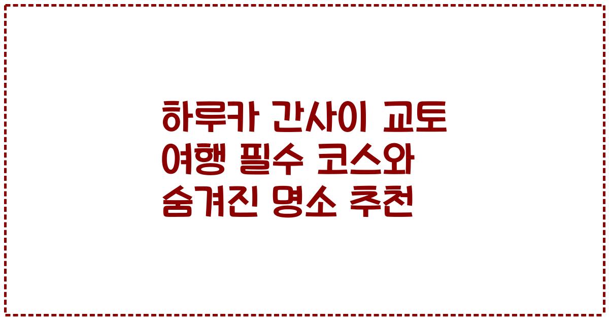 하루카 간사이 교토 여행 필수 코스와 숨겨진 명소 추천