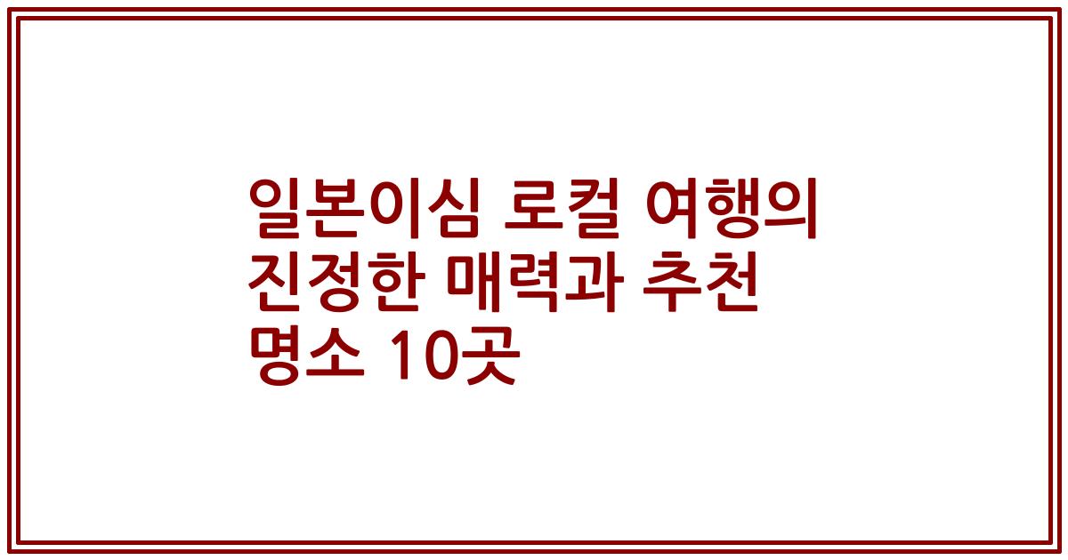 일본이심 로컬 여행의 진정한 매력과 추천 명소 10곳